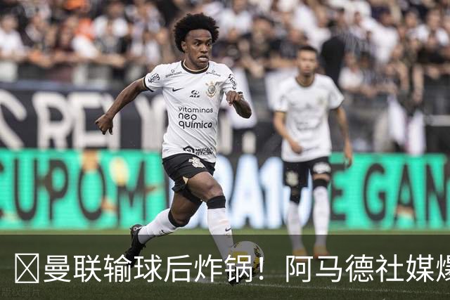 ​曼联输球后炸锅！阿马德社媒爆粗：简直是耻辱，我无话可说