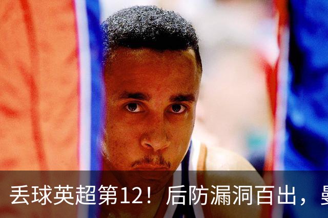丢球英超第12！后防漏洞百出，曼联补强防线，冬窗或签埃弗顿铁卫