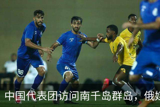 中国代表团访问南千岛群岛，俄媒：首个正式登陆的中国商务代表团