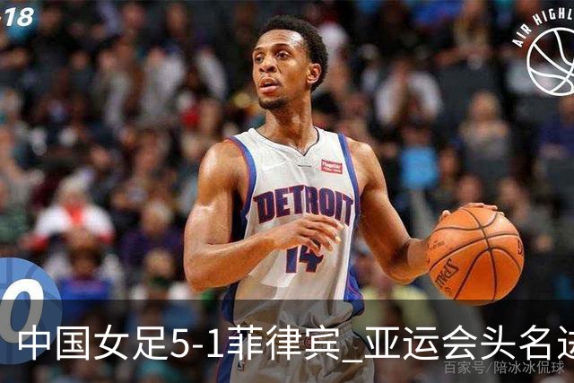 中国女足5-1菲律宾 亚运会头名进8强+决赛前避开日本 王妍雯戴帽