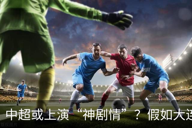中超或上演“神剧情”？假如大连英博夺冠，对中国足球更有意义