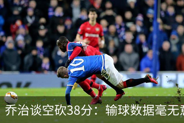乔治谈空砍38分：输球数据毫无意义 我不是那种看重虽败犹荣的人