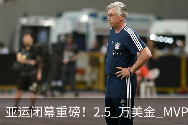 亚运闭幕重磅！2.5 万美金 MVP 奖，7 金张展硕被曝遗憾落选