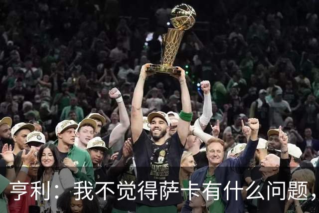 亨利：我不觉得萨卡有什么问题，有时候他背负的期待太沉重了