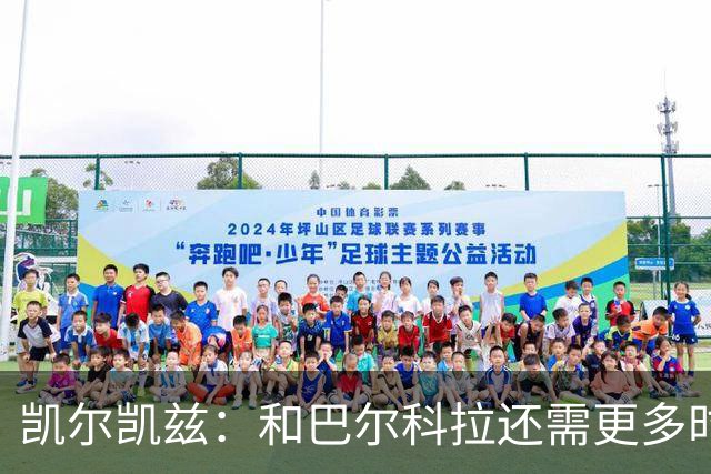 凯尔凯兹：和巴尔科拉还需更多时间磨合 索博恨不得每场都出战