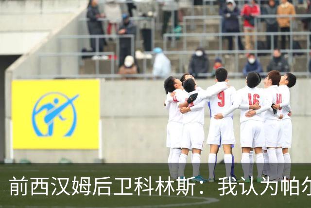 前西汉姆后卫科林斯：我认为帕尔默心里有气，装伤不去英格兰队