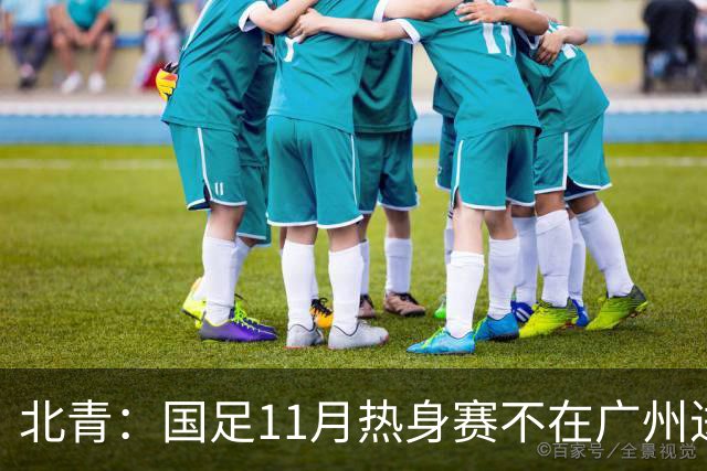 北青：国足11月热身赛不在广州进行，但仍在广东省内