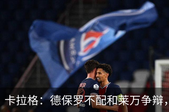 卡拉格：德保罗不配和莱万争辩，两人的历史地位根本不是一个级别