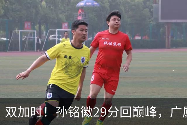双加时！孙铭徽29分回巅峰，广厦逆转赢山西，赵嘉仁反击旧主失败