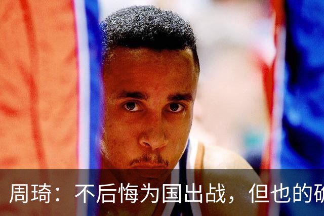 周琦：不后悔为国出战，但也的确对错失重返NBA机会有遗憾