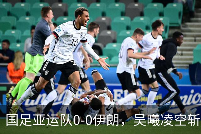国足亚运队0-0伊朗，吴曦凌空斩中楣，张玉宁失良机