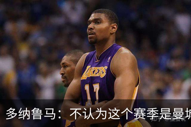 多纳鲁马：不认为这个赛季是曼城的过渡赛季，球队想赢得所有冠军