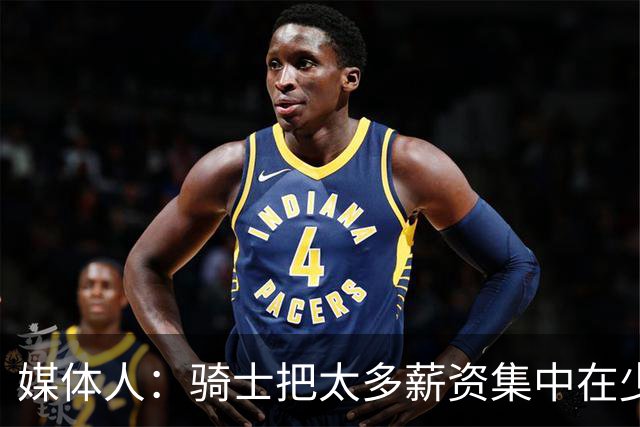 媒体人：骑士把太多薪资集中在少数球员身上 未来很难调整阵容