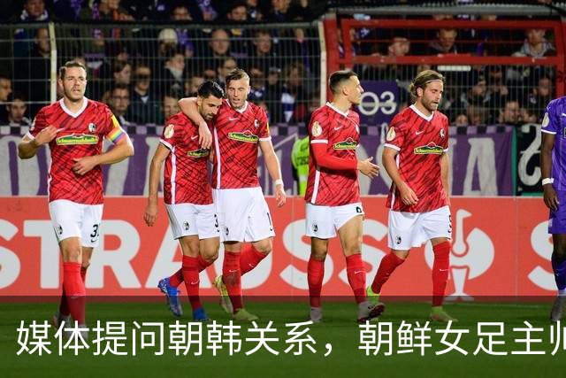 媒体提问朝韩关系，朝鲜女足主帅：这是奇怪的问题