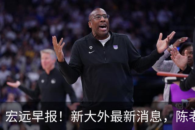 宏远早报！新大外最新消息，陈老板找救火小外，周鹏无缘助教真因曝光