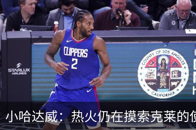 小哈达威：热火仍在摸索克莱的使用说明书 斯波会找到办法的