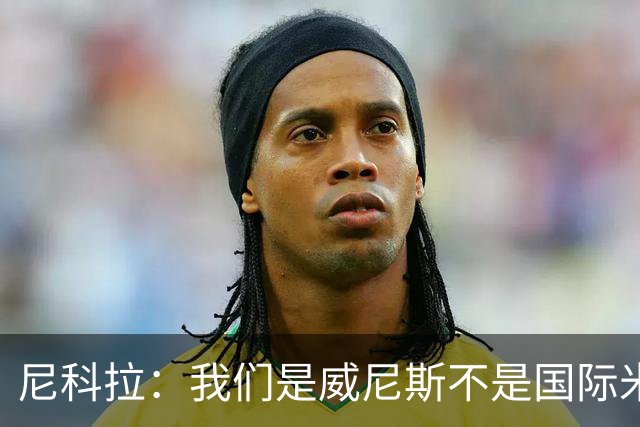 尼科拉：我们是威尼斯不是国际米兰，但我们有能力保级