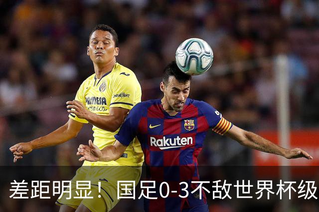 差距明显！国足0-3不敌世界杯级别球队，攻防两端表现糟糕