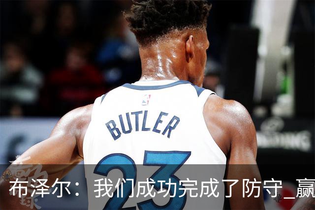 布泽尔：我们成功完成了防守 赢球靠的是强硬和篮板