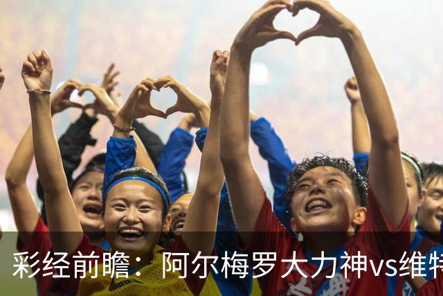 彩经前瞻：阿尔梅罗大力神vs维特斯；首选主胜，次防平局