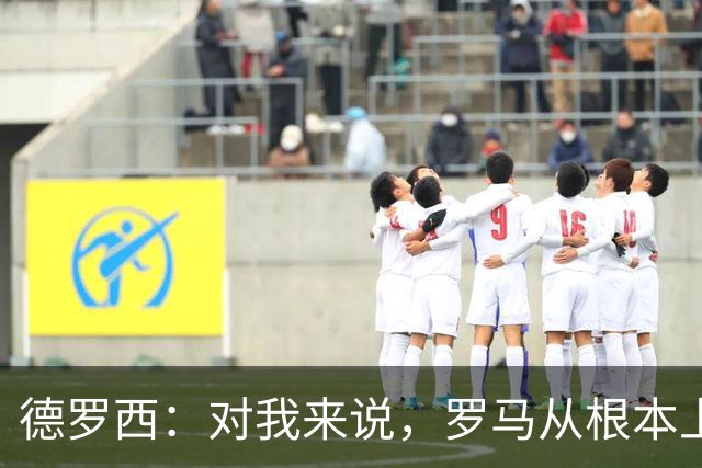 德罗西：对我来说，罗马从根本上说永远不会是对手