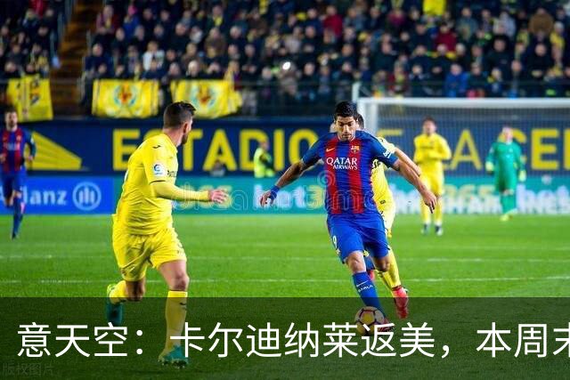 意天空：卡尔迪纳莱返美，本周末再回意大利观看米兰比赛