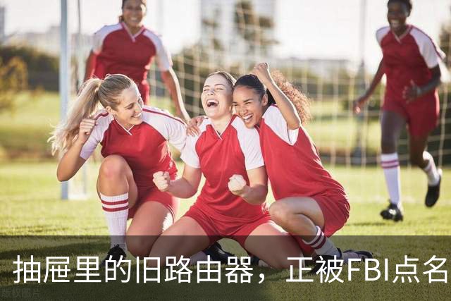 抽屉里的旧路由器，正被FBI点名成犯罪帮凶