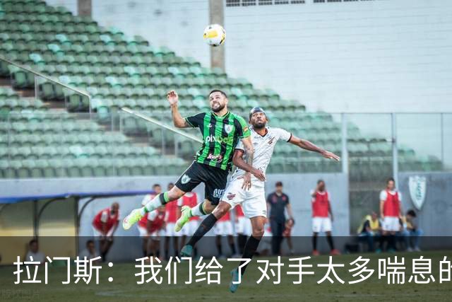 拉门斯：我们给了对手太多喘息的空间，必须更早杀死比赛