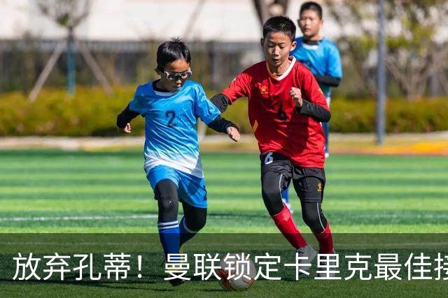 放弃孔蒂！曼联锁定卡里克最佳接班人！能力完胜意大利名帅