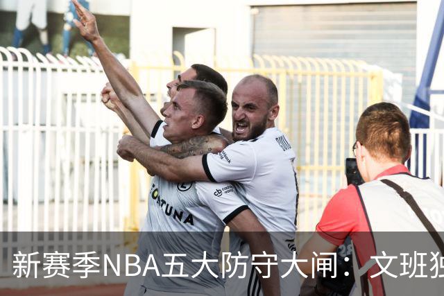 新赛季NBA五大防守大闸：文班独一档！霍姆格伦领衔，怀特上榜