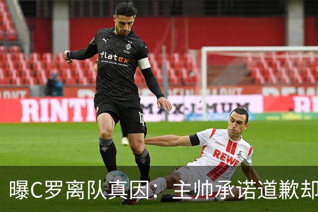 曝C罗离队真因：主帅承诺道歉却耍两面派 他像傻子遭背叛