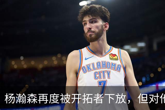 杨瀚森再度被开拓者下放，但对他而言，这不是坏事