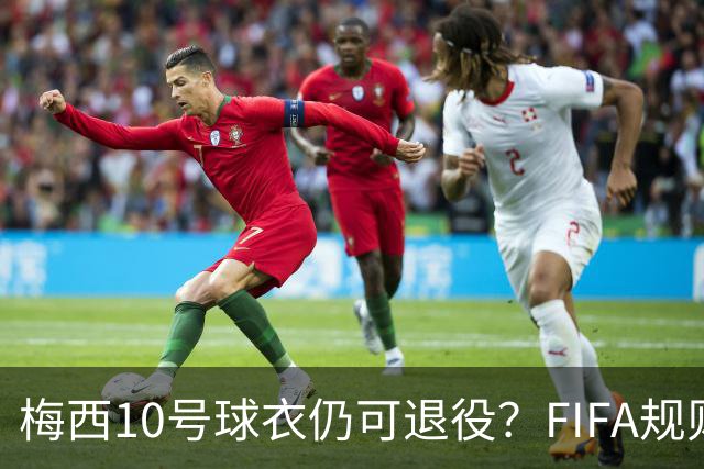 梅西10号球衣仍可退役？FIFA规则下阿根廷还有一条路
