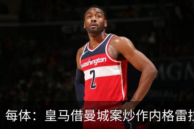每体：皇马借曼城案炒作内格雷拉案，巴萨的强势令老佛爷不安