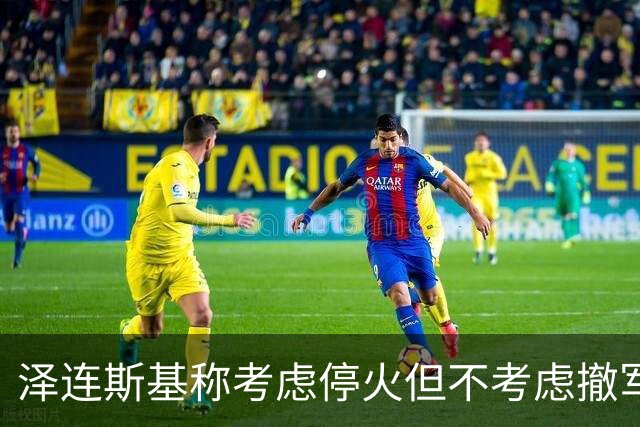 泽连斯基称考虑停火但不考虑撤军