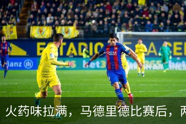 火药味拉满，马德里德比赛后，两家俱乐部开启隔空文字交锋