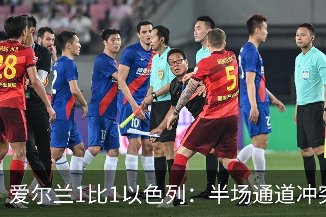 爱尔兰1比1以色列：半场通道冲突，主帅呼吁欧足联未来将两队分开