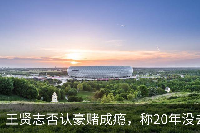 王贤志否认豪赌成瘾，称20年没去过赌场，自曝欠债破产因投资失败