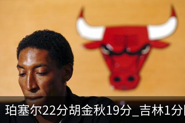 珀塞尔22分胡金秋19分 吉林1分险胜广厦