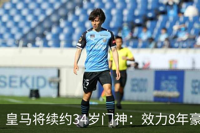 皇马将续约34岁门神：效力8年豪夺13冠绝对主力！即将官宣