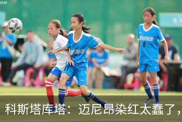 科斯塔库塔：迈尼昂染红太蠢了，虽然他受到挑衅但太冲动了