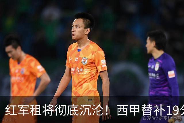 红军租将彻底沉沦！西甲替补19分钟染红 赛季至今0首发