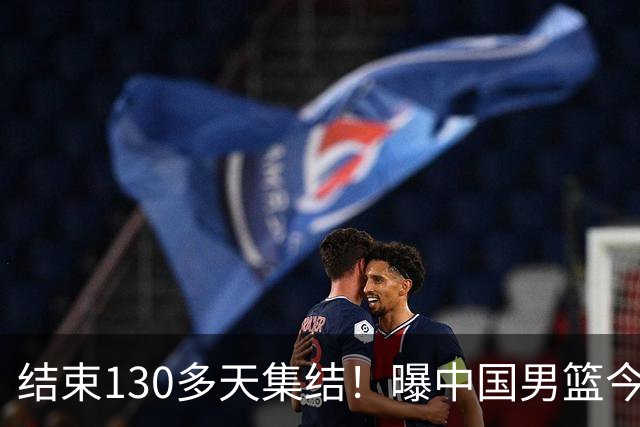 结束130多天集结！曝中国男篮今日启程回国原地解散 全队需写总结