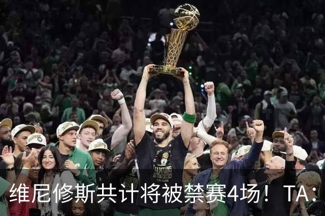 维尼修斯共计将被禁赛4场！TA：皇马将对这一处罚提出上诉