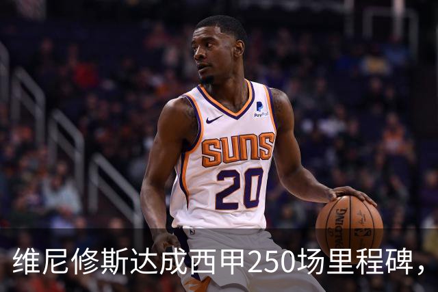 维尼修斯达成西甲250场里程碑，成皇马队史外籍球员第九人