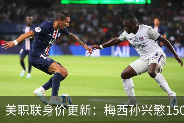 美职联身价更新：梅西孙兴慜1500万欧第三，萨金特1600万欧最高