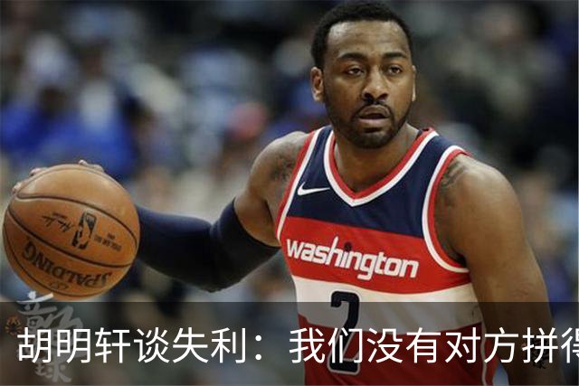 胡明轩谈失利：我们没有对方拼得凶，临场应变也没有对方好