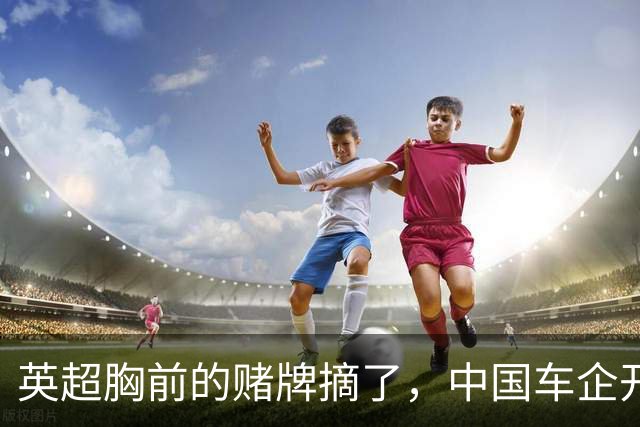 英超胸前的赌牌摘了，中国车企开进了斯坦福桥