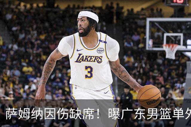 萨姆纳因伤缺席！曝广东男篮单外援出战CBA汕头站季前赛