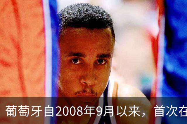 葡萄牙自2008年9月以来，首次在没有C罗出场的情况下客场打进4球